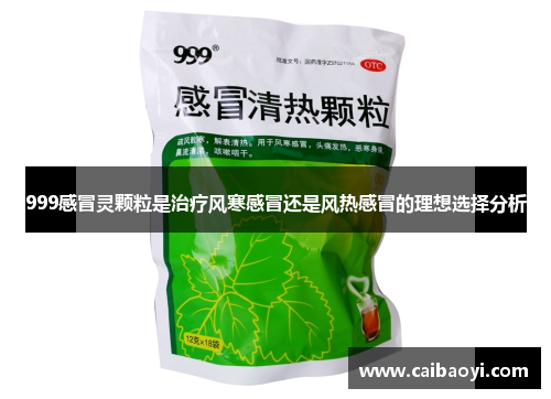 999感冒灵颗粒是治疗风寒感冒还是风热感冒的理想选择分析
