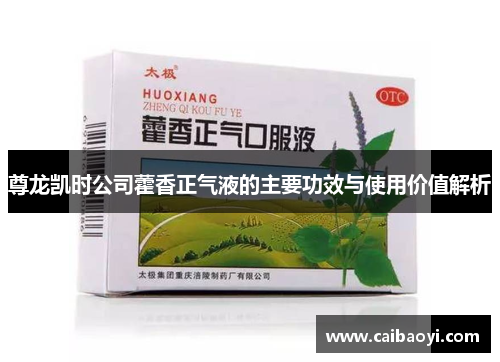 尊龙凯时公司藿香正气液的主要功效与使用价值解析