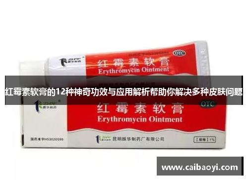 红霉素软膏的12种神奇功效与应用解析帮助你解决多种皮肤问题