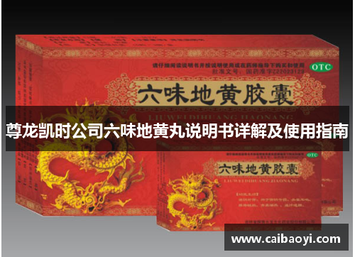 尊龙凯时公司六味地黄丸说明书详解及使用指南